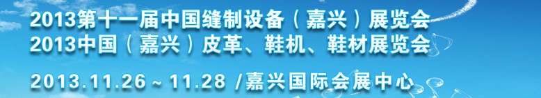 2013中國（嘉興）皮革、鞋機、鞋材展覽會<br>2013第十一屆中國縫制設備（嘉興）展覽會